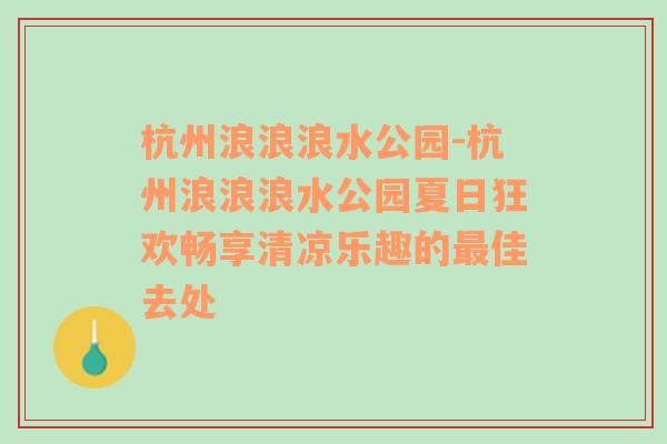 杭州浪浪浪水公园-杭州浪浪浪水公园夏日狂欢畅享清凉乐趣的最佳去处