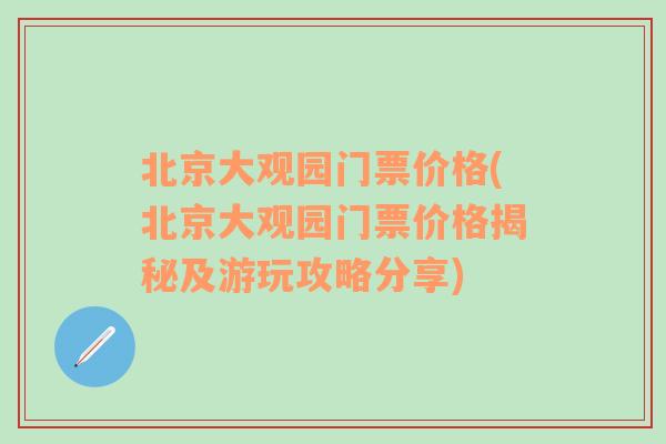 北京大观园门票价格(北京大观园门票价格揭秘及游玩攻略分享)