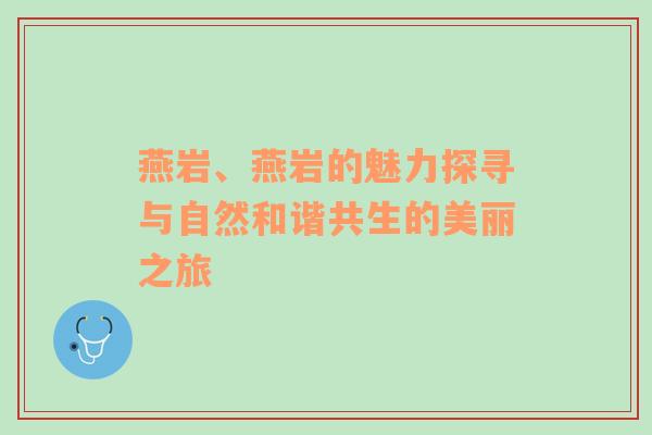 燕岩、燕岩的魅力探寻与自然和谐共生的美丽之旅