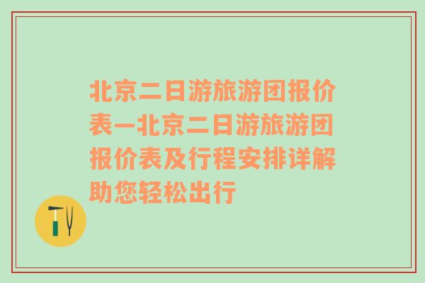 北京二日游旅游团报价表—北京二日游旅游团报价表及行程安排详解助您轻松出行