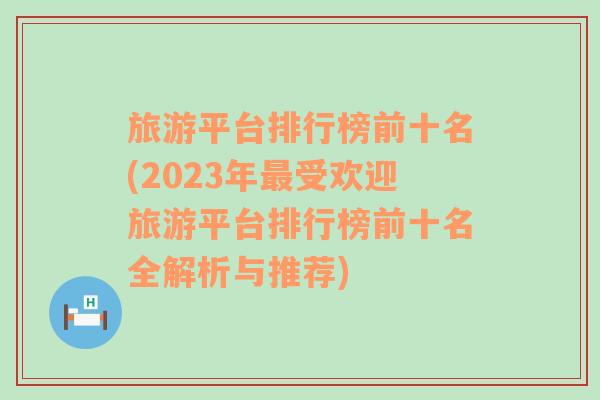 旅游平台排行榜前十名(2023年最受欢迎旅游平台排行榜前十名全解析与推荐)