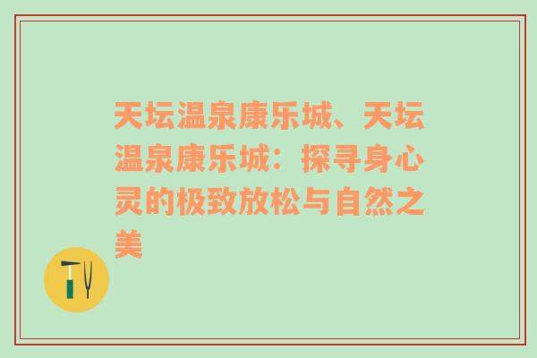 天坛温泉康乐城、天坛温泉康乐城：探寻身心灵的极致放松与自然之美