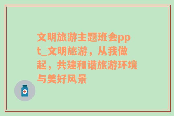 文明旅游主题班会ppt_文明旅游，从我做起，共建和谐旅游环境与美好风景