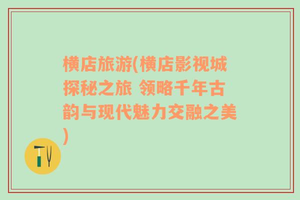 横店旅游(横店影视城探秘之旅 领略千年古韵与现代魅力交融之美)