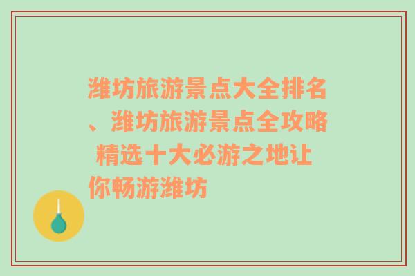 潍坊旅游景点大全排名、潍坊旅游景点全攻略 精选十大必游之地让你畅游潍坊