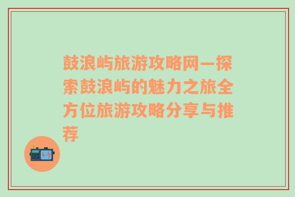 鼓浪屿旅游攻略网—探索鼓浪屿的魅力之旅全方位旅游攻略分享与推荐