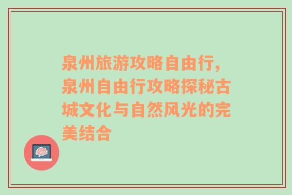 泉州旅游攻略自由行,泉州自由行攻略探秘古城文化与自然风光的完美结合