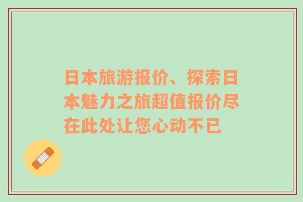 日本旅游报价、探索日本魅力之旅超值报价尽在此处让您心动不已