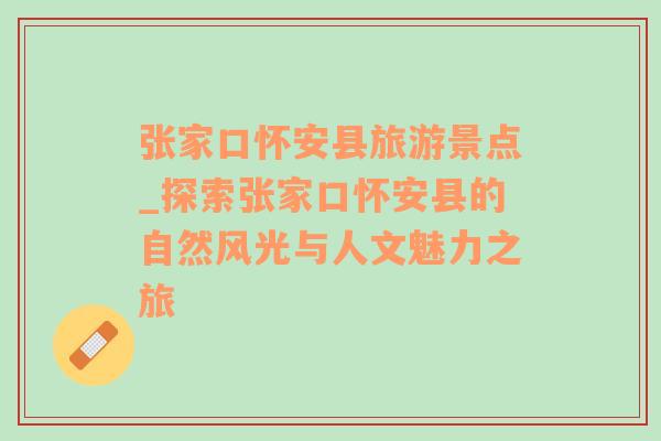 张家口怀安县旅游景点_探索张家口怀安县的自然风光与人文魅力之旅