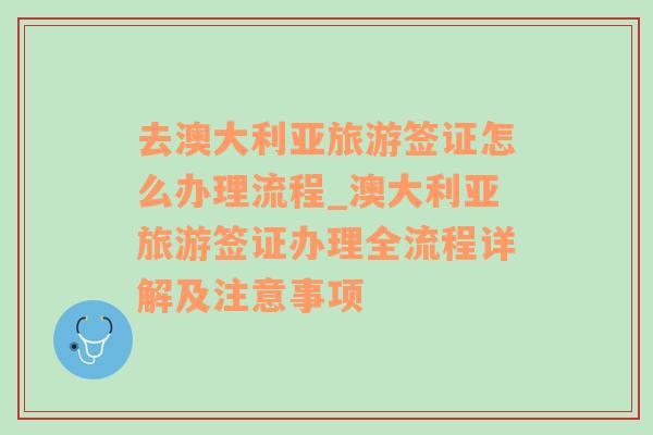 去澳大利亚旅游签证怎么办理流程_澳大利亚旅游签证办理全流程详解及注意事项