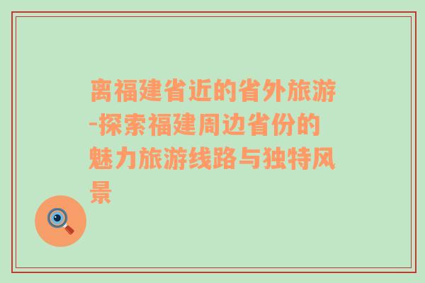 离福建省近的省外旅游-探索福建周边省份的魅力旅游线路与独特风景