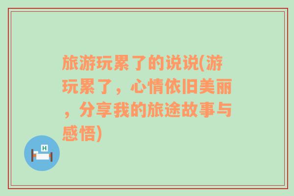 旅游玩累了的说说(游玩累了，心情依旧美丽，分享我的旅途故事与感悟)