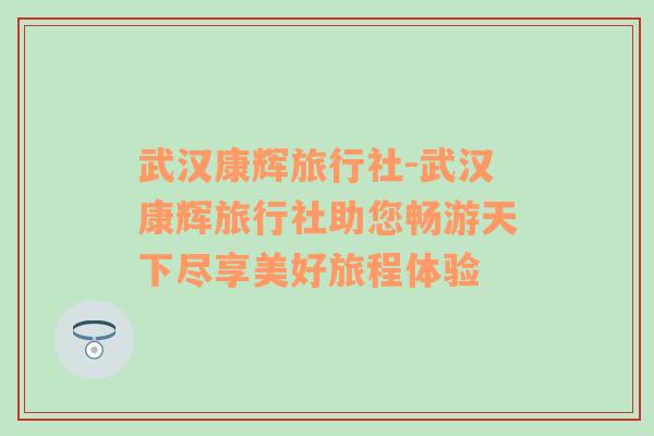 武汉康辉旅行社-武汉康辉旅行社助您畅游天下尽享美好旅程体验