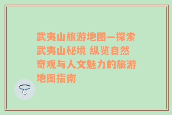 武夷山旅游地图—探索武夷山秘境 纵览自然奇观与人文魅力的旅游地图指南