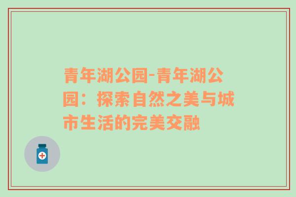 青年湖公园-青年湖公园：探索自然之美与城市生活的完美交融