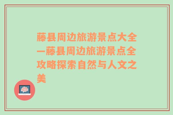 藤县周边旅游景点大全—藤县周边旅游景点全攻略探索自然与人文之美