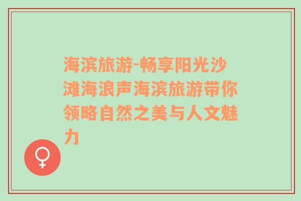 海滨旅游-畅享阳光沙滩海浪声海滨旅游带你领略自然之美与人文魅力