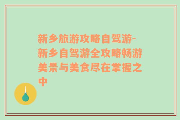 新乡旅游攻略自驾游-新乡自驾游全攻略畅游美景与美食尽在掌握之中