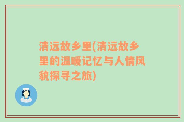 清远故乡里(清远故乡里的温暖记忆与人情风貌探寻之旅)