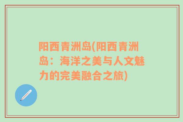 阳西青洲岛(阳西青洲岛：海洋之美与人文魅力的完美融合之旅)