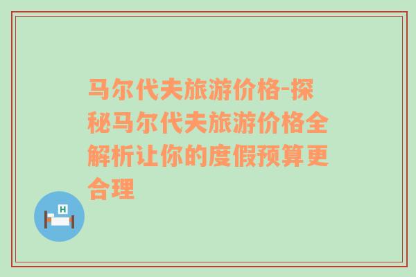 马尔代夫旅游价格-探秘马尔代夫旅游价格全解析让你的度假预算更合理