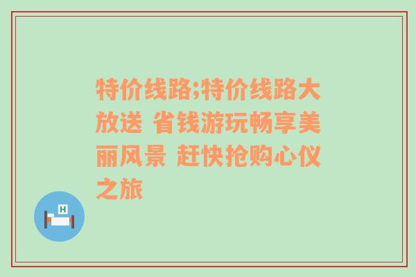 特价线路;特价线路大放送 省钱游玩畅享美丽风景 赶快抢购心仪之旅