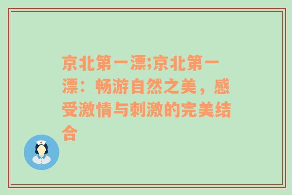 京北第一漂;京北第一漂：畅游自然之美，感受激情与刺激的完美结合