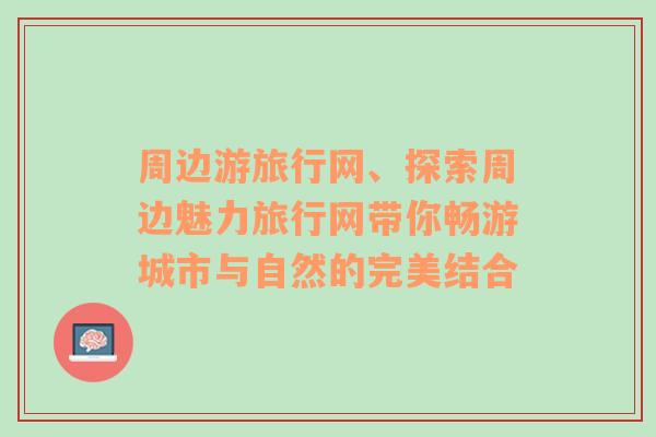 周边游旅行网、探索周边魅力旅行网带你畅游城市与自然的完美结合