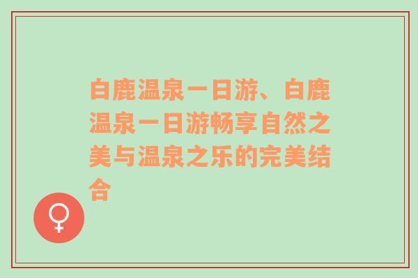 白鹿温泉一日游、白鹿温泉一日游畅享自然之美与温泉之乐的完美结合