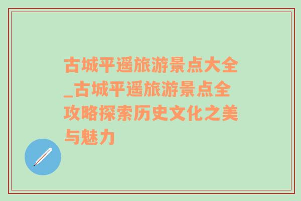 古城平遥旅游景点大全_古城平遥旅游景点全攻略探索历史文化之美与魅力