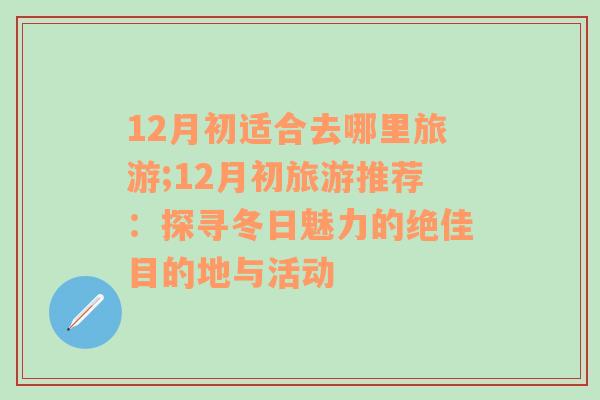 12月初适合去哪里旅游;12月初旅游推荐：探寻冬日魅力的绝佳目的地与活动