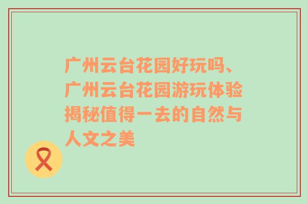 广州云台花园好玩吗、广州云台花园游玩体验揭秘值得一去的自然与人文之美