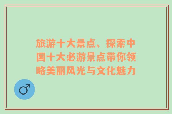 旅游十大景点、探索中国十大必游景点带你领略美丽风光与文化魅力