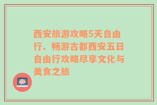 西安旅游攻略5天自由行、畅游古都西安五日自由行攻略尽享文化与美食之旅