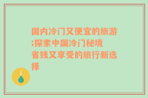 国内冷门又便宜的旅游;探索中国冷门秘境 省钱又享受的旅行新选择