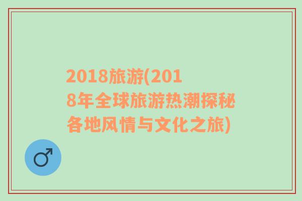 2018旅游(2018年全球旅游热潮探秘各地风情与文化之旅)