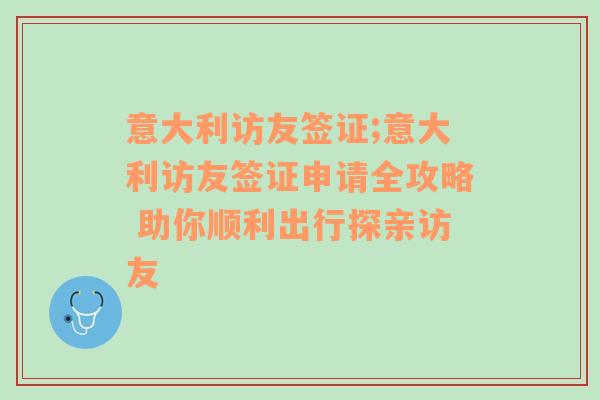 意大利访友签证;意大利访友签证申请全攻略 助你顺利出行探亲访友