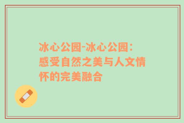 冰心公园-冰心公园：感受自然之美与人文情怀的完美融合