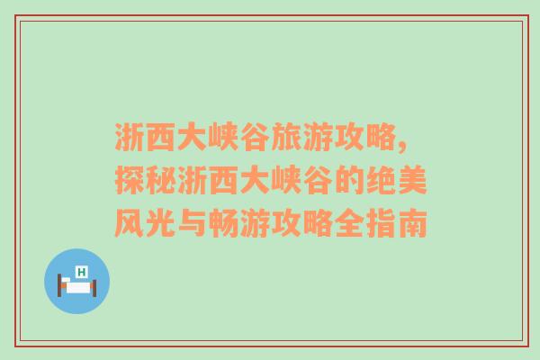 浙西大峡谷旅游攻略,探秘浙西大峡谷的绝美风光与畅游攻略全指南