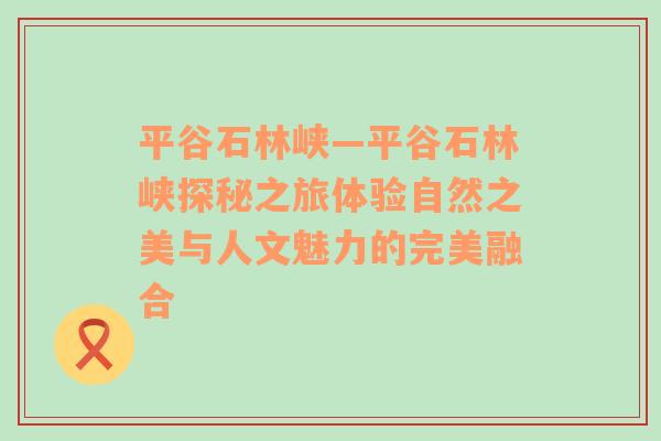 平谷石林峡—平谷石林峡探秘之旅体验自然之美与人文魅力的完美融合