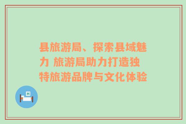 县旅游局、探索县域魅力 旅游局助力打造独特旅游品牌与文化体验