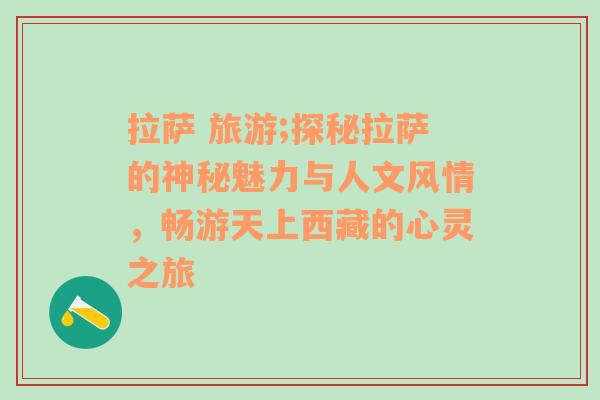 拉萨 旅游;探秘拉萨的神秘魅力与人文风情，畅游天上西藏的心灵之旅