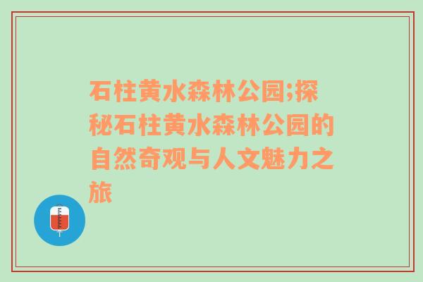 石柱黄水森林公园;探秘石柱黄水森林公园的自然奇观与人文魅力之旅