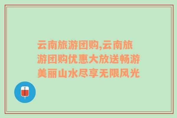 云南旅游团购,云南旅游团购优惠大放送畅游美丽山水尽享无限风光