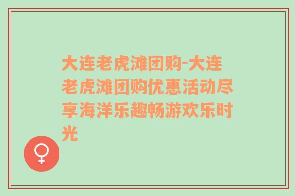 大连老虎滩团购-大连老虎滩团购优惠活动尽享海洋乐趣畅游欢乐时光