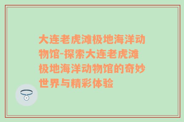 大连老虎滩极地海洋动物馆-探索大连老虎滩极地海洋动物馆的奇妙世界与精彩体验