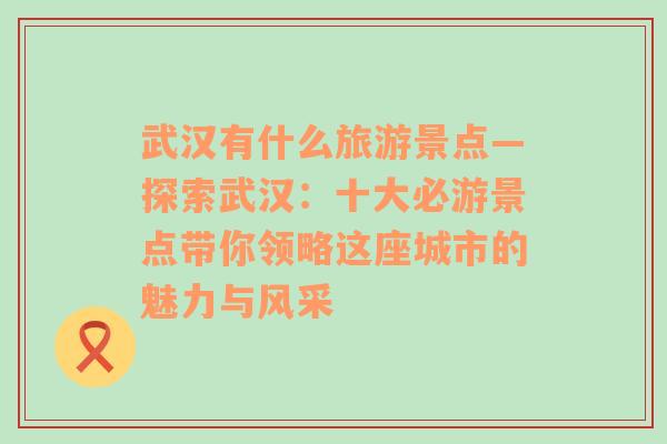 武汉有什么旅游景点—探索武汉：十大必游景点带你领略这座城市的魅力与风采