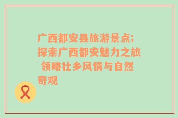 广西都安县旅游景点;探索广西都安魅力之旅 领略壮乡风情与自然奇观