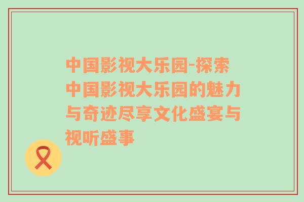 中国影视大乐园-探索中国影视大乐园的魅力与奇迹尽享文化盛宴与视听盛事