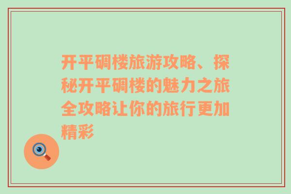 开平碉楼旅游攻略、探秘开平碉楼的魅力之旅全攻略让你的旅行更加精彩